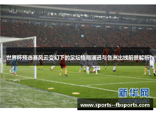 世界杯预选赛风云变幻下的足坛格局演进与各洲出线前景解析