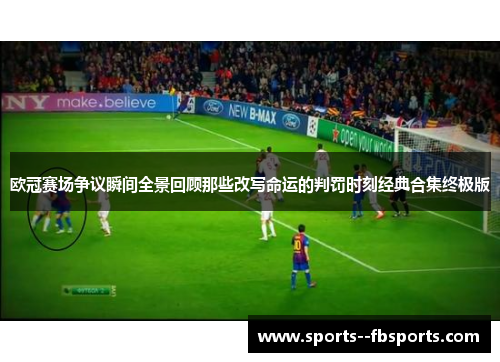 欧冠赛场争议瞬间全景回顾那些改写命运的判罚时刻经典合集终极版