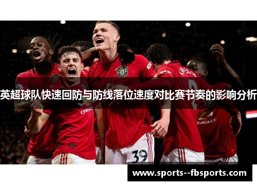 英超球队快速回防与防线落位速度对比赛节奏的影响分析