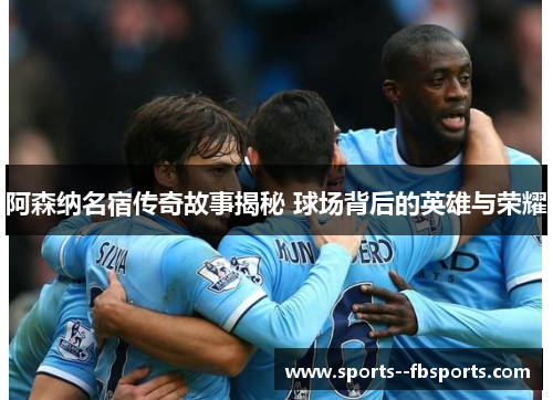 阿森纳名宿传奇故事揭秘 球场背后的英雄与荣耀 阿森纳名宿传奇故事揭秘 球场背后的英雄与荣耀