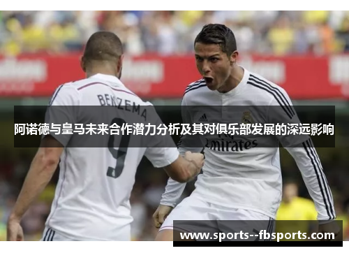 阿诺德与皇马未来合作潜力分析及其对俱乐部发展的深远影响 阿诺德与皇马未来合作潜力分析及其对俱乐部发展的深远影响