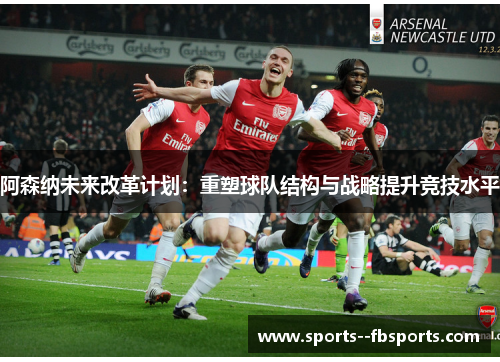 阿森纳未来改革计划:重塑球队结构与战略提升竞技水平 阿森纳未来改革计划:重塑球队结构与战略提升竞技水平