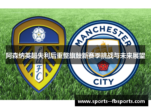 阿森纳英超失利后重整旗鼓新赛季挑战与未来展望