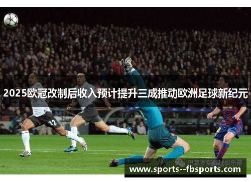 2025欧冠改制后收入预计提升三成推动欧洲足球新纪元