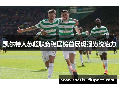 凯尔特人苏超联赛稳居榜首展现强势统治力