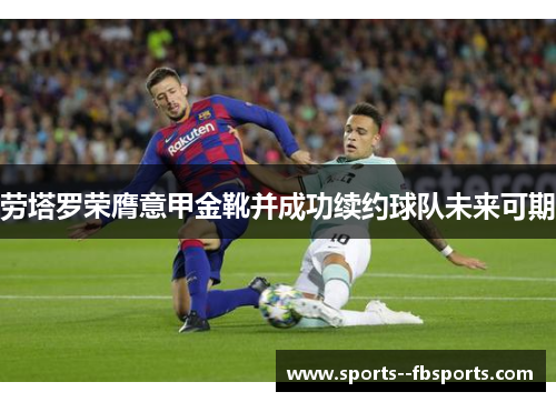 劳塔罗荣膺意甲金靴并成功续约球队未来可期 劳塔罗荣膺意甲金靴并成功续约球队未来可期