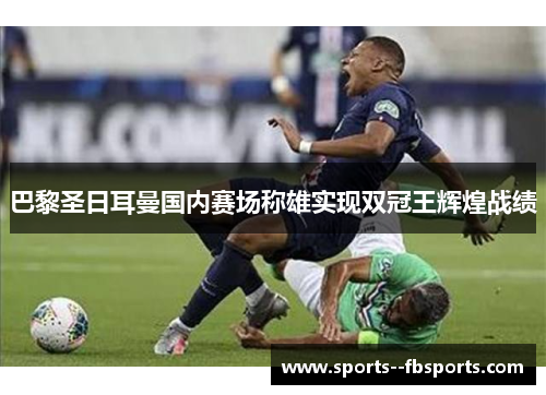 巴黎圣日耳曼国内赛场称雄实现双冠王辉煌战绩