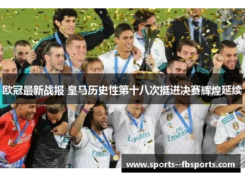 欧冠最新战报 皇马历史性第十八次挺进决赛辉煌延续