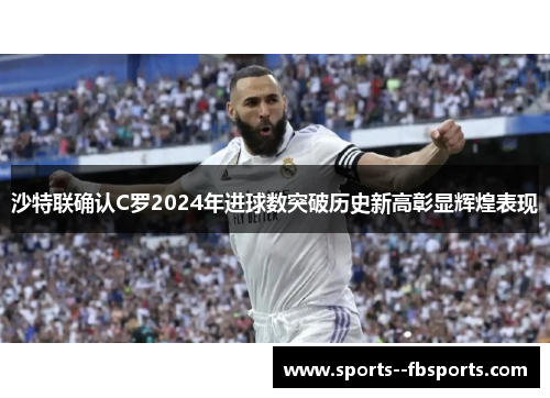 沙特联确认C罗2024年进球数突破历史新高彰显辉煌表现