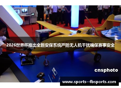 2026世界杯推出全新安保系统严防无人机干扰确保赛事安全 2026世界杯推出全新安保系统严防无人机干扰确保赛事安全