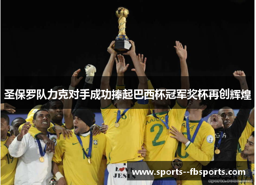 圣保罗队力克对手成功捧起巴西杯冠军奖杯再创辉煌 圣保罗队力克对手成功捧起巴西杯冠军奖杯再创辉煌