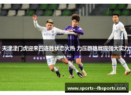 天津津门虎迎来四连胜状态火热 力压群雄展现强大实力 天津津门虎迎来四连胜状态火热 力压群雄展现强大实力