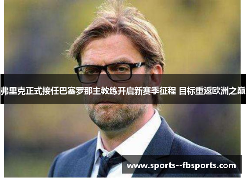 弗里克正式接任巴塞罗那主教练开启新赛季征程 目标重返欧洲之巅