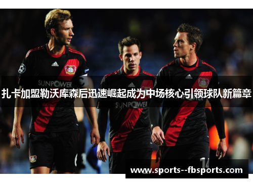 扎卡加盟勒沃库森后迅速崛起成为中场核心引领球队新篇章