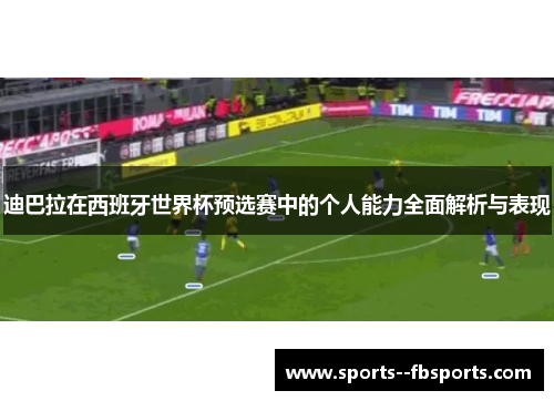 迪巴拉在西班牙世界杯预选赛中的个人能力全面解析与表现
