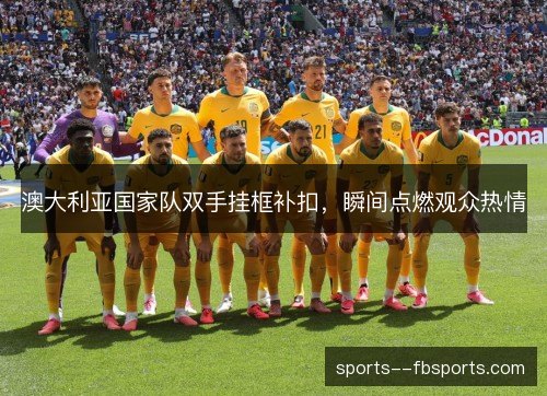 澳大利亚国家队双手挂框补扣,瞬间点燃观众热情 澳大利亚国家队双手挂框补扣,瞬间点燃观众热情
