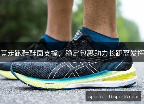 竞走跑鞋鞋面支撑,稳定包裹助力长距离发挥 竞走跑鞋鞋面支撑,稳定包裹助力长距离发挥
