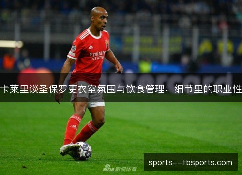 卡莱里谈圣保罗更衣室氛围与饮食管理:细节里的职业性 卡莱里谈圣保罗更衣室氛围与饮食管理:细节里的职业性
